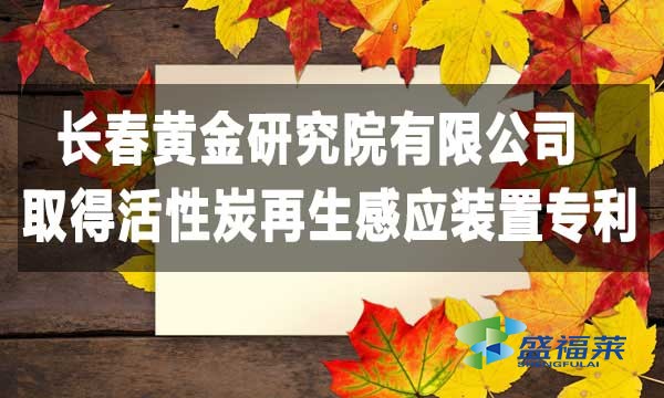 祝賀長春黃金研究院有限公司取得活性炭再生感應裝置專利，降低能耗